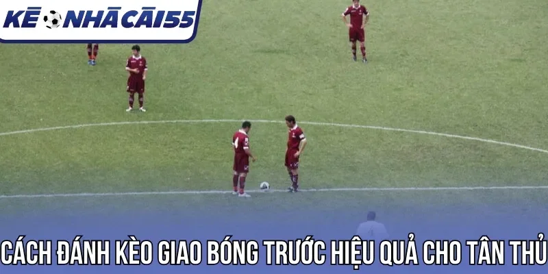 Cách đánh kèo giao bóng trước hiệu quả cho tân thủ
